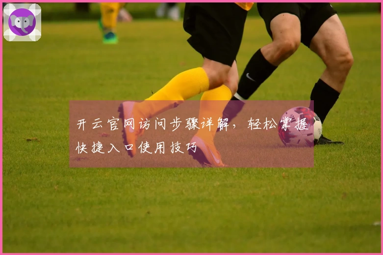 开云官网访问步骤详解，轻松掌握快捷入口使用技巧