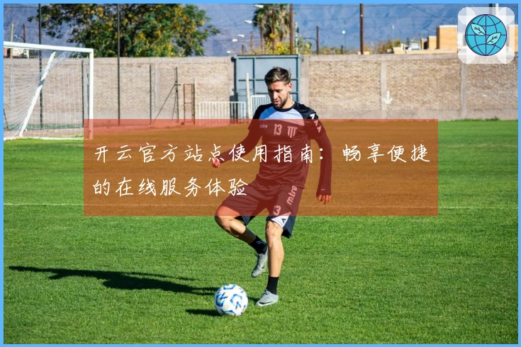 开云官方站点使用指南：畅享便捷的在线服务体验