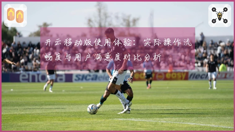开云移动版使用体验：实际操作流畅度与用户满意度对比分析