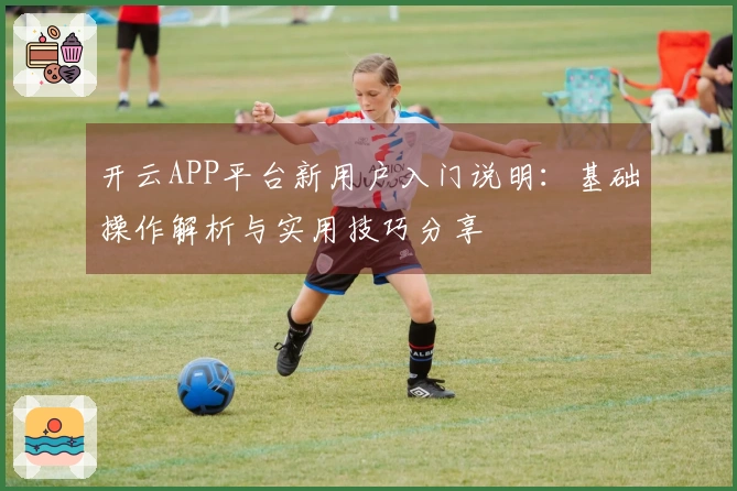 开云APP平台新用户入门说明：基础操作解析与实用技巧分享