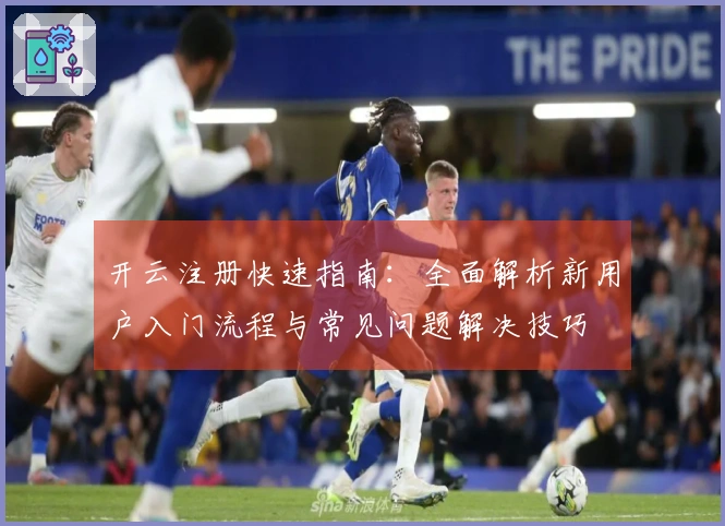 开云注册快速指南：全面解析新用户入门流程与常见问题解决技巧