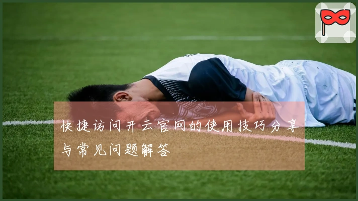 快捷访问开云官网的使用技巧分享与常见问题解答
