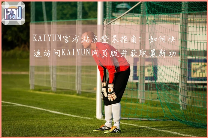 KAIYUN官方站点登录指南：如何快速访问KAIYUN网页版并获取最新功能体验分享